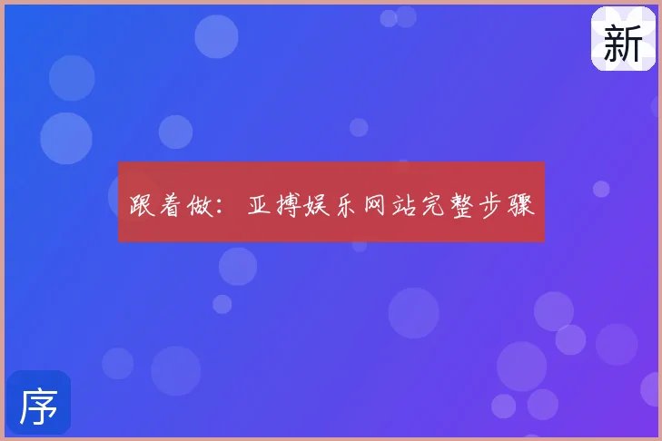 跟着做：亚搏娱乐网站完整步骤