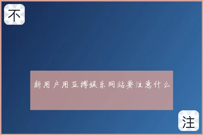 新用户用亚搏娱乐网站要注意什么