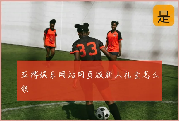 亚搏娱乐网站网页版新人礼金怎么领