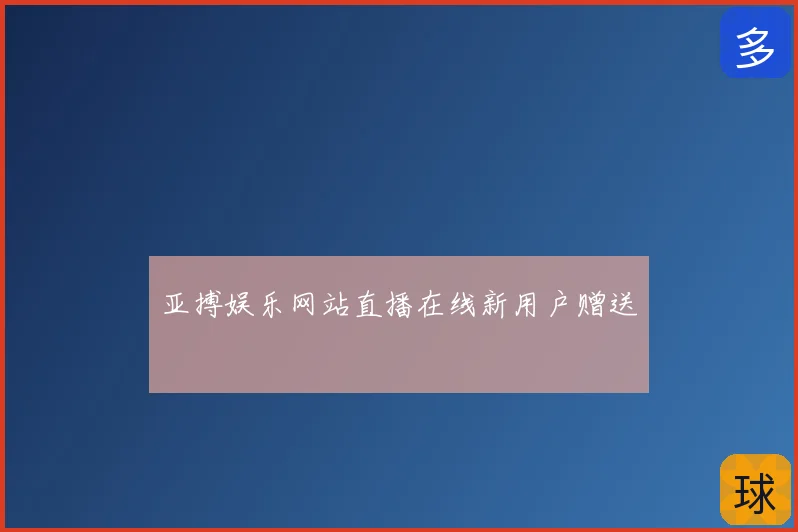 亚搏娱乐网站直播在线新用户赠送