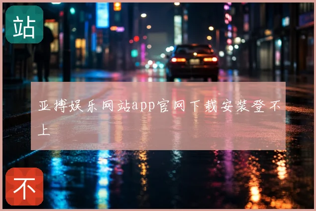 亚搏娱乐网站app官网下载安装登不上